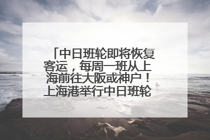 中日班轮即将恢复客运，每周一班从上海前往大阪或神户！上海港举行中日班轮船港联动应急演练