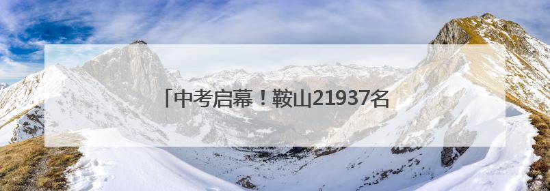 中考启幕！鞍山21937名考生迎战“人生第一大考”