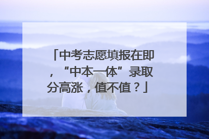 中考志愿填报在即，“中本一体”录取分高涨，值不值？