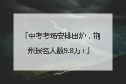 中考考场安排出炉，荆州报名人数9.8万+