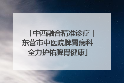 中西融合精准诊疗｜东营市中医院脾胃病科全力护佑脾胃健康