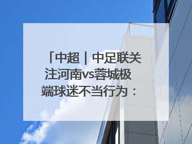 中超｜中足联关注河南vs蓉城极端球迷不当行为：强烈谴责！