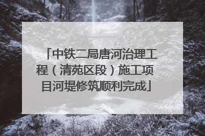 中铁二局唐河治理工程（清苑区段）施工项目河堤修筑顺利完成