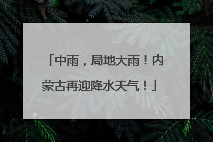 中雨，局地大雨！内蒙古再迎降水天气！