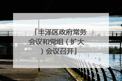 丰泽区政府常务会议和党组（扩大）会议召开