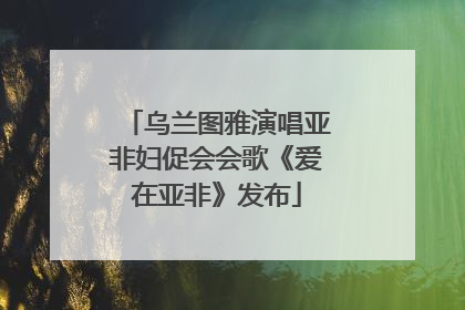 乌兰图雅演唱亚非妇促会会歌《爱在亚非》发布