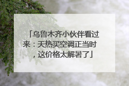 乌鲁木齐小伙伴看过来：天热买空调正当时，这价格太解暑了