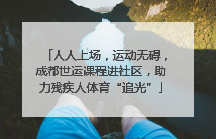 人人上场，运动无碍，成都世运课程进社区，助力残疾人体育“追光”