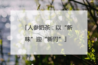 人参奶茶：以“新味”迎“新胃”