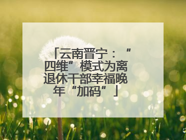 云南晋宁：“四维”模式为离退休干部幸福晚年“加码”