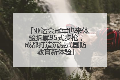 亚运会冠军也来体验拆解95式步枪，成都打造沉浸式国防教育新体验