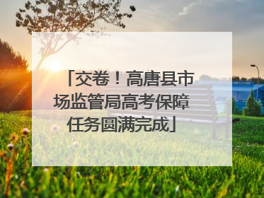 交卷！高唐县市场监管局高考保障任务圆满完成