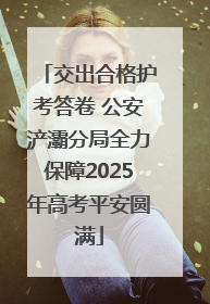 交出合格护考答卷 公安浐灞分局全力保障2025年高考平安圆满