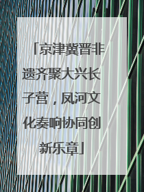 京津冀晋非遗齐聚大兴长子营，凤河文化奏响协同创新乐章