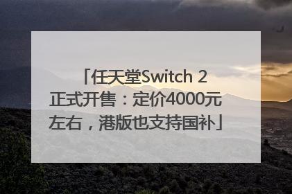任天堂Switch 2正式开售：定价4000元左右，港版也支持国补