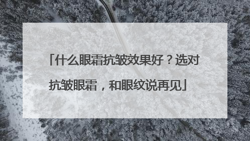 什么眼霜抗皱效果好？选对抗皱眼霜，和眼纹说再见