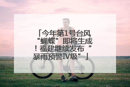 今年第1号台风“蝴蝶”即将生成！福建继续发布“暴雨预警Ⅳ级”