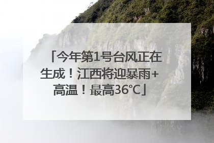 今年第1号台风正在生成！江西将迎暴雨+高温！最高36℃