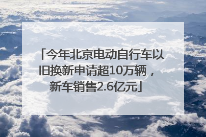今年北京电动自行车以旧换新申请超10万辆，新车销售2.6亿元