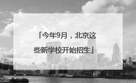 今年9月，北京这些新学校开始招生