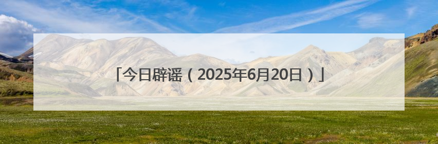 今日辟谣（2025年6月20日）