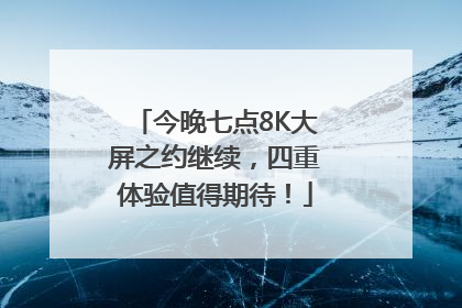 今晚七点8K大屏之约继续，四重体验值得期待！