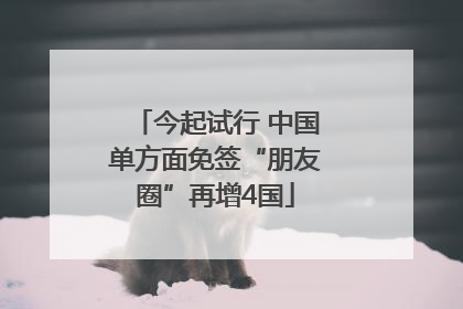 今起试行 中国单方面免签“朋友圈”再增4国