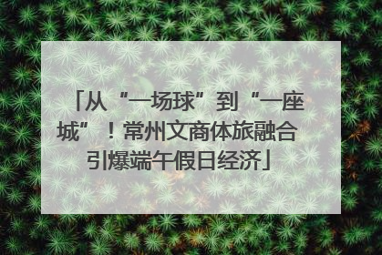 从“一场球”到“一座城”！常州文商体旅融合引爆端午假日经济