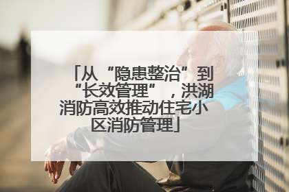 从“隐患整治”到“长效管理”，洪湖消防高效推动住宅小区消防管理