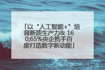 以“人工智能+”培育新质生产力& 160;65%央企携手百度打造数字新动能