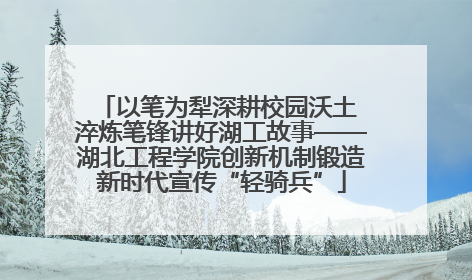 以笔为犁深耕校园沃土 淬炼笔锋讲好湖工故事——湖北工程学院创新机制锻造新时代宣传“轻骑兵”