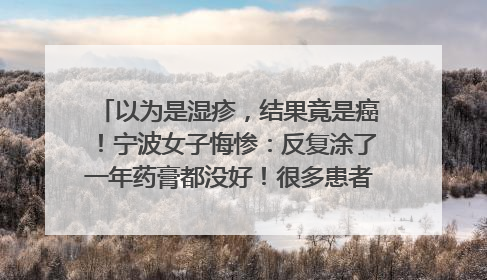 以为是湿疹，结果竟是癌！宁波女子悔惨：反复涂了一年药膏都没好！很多患者首诊都去了皮肤科