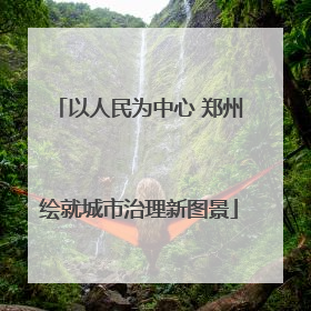 以人民为中心 郑州绘就城市治理新图景
