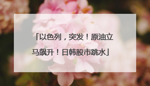 以色列，突发！原油立马飙升！日韩股市跳水