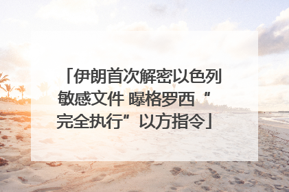 伊朗首次解密以色列敏感文件 曝格罗西“完全执行”以方指令
