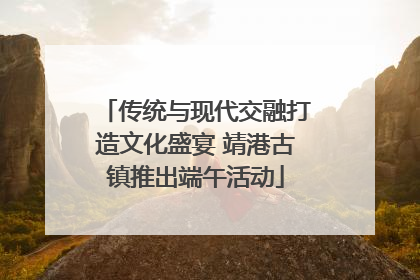 传统与现代交融打造文化盛宴 靖港古镇推出端午活动