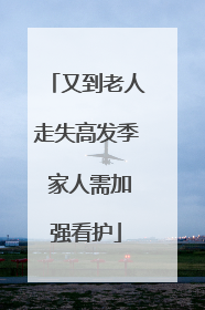又到老人走失高发季 家人需加强看护