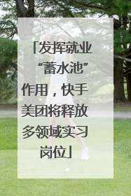 发挥就业“蓄水池”作用，快手美团将释放多领域实习岗位