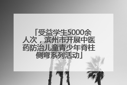 受益学生5000余人次，滨州市开展中医药防治儿童青少年脊柱侧弯系列活动