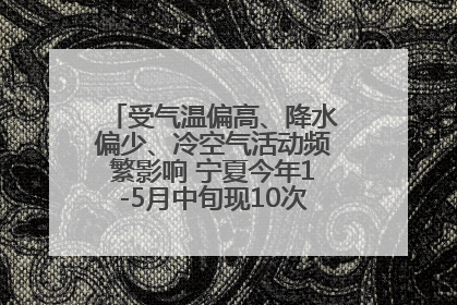 受气温偏高、降水偏少、冷空气活动频繁影响 宁夏今年1-5月中旬现10次定级沙尘天气过程