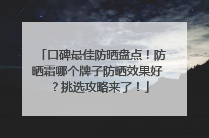 口碑最佳防晒盘点！防晒霜哪个牌子防晒效果好？挑选攻略来了！