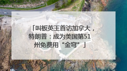 叫板英王首访加拿大，特朗普：成为美国第51州免费用“金穹”
