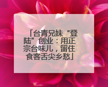 台青兄妹“登陆”创业：用正宗台味儿，留住食客舌尖乡愁