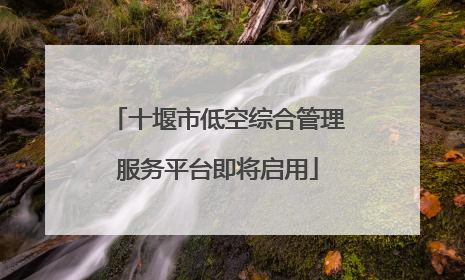 十堰市低空综合管理服务平台即将启用