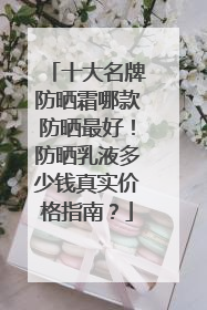 十大名牌防晒霜哪款防晒最好！防晒乳液多少钱真实价格指南？