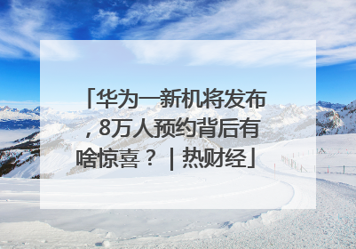 华为一新机将发布，8万人预约背后有啥惊喜？｜热财经