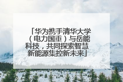华为携手清华大学（电力国重）与岳能科技，共同探索智慧新能源集控新未来