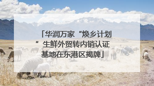 华润万家“焕乡计划”生鲜外贸转内销认证基地在东港区揭牌