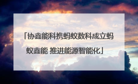 协鑫能科携蚂蚁数科成立蚂蚁鑫能 推进能源智能化