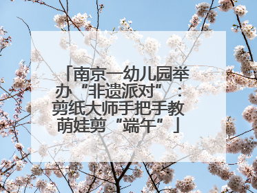 南京一幼儿园举办“非遗派对”：剪纸大师手把手教萌娃剪“端午”
